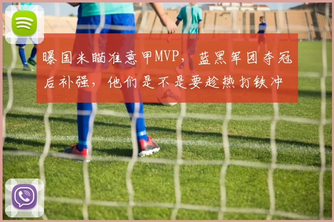 曝国米瞄准意甲MVP，蓝黑军团夺冠后补强，他们是不是要趁热打铁冲欧冠了