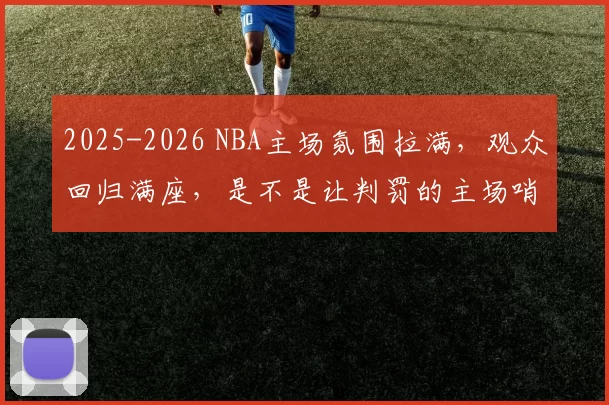 2025-2026 NBA主场氛围拉满，观众回归满座，是不是让判罚的主场哨更明显了