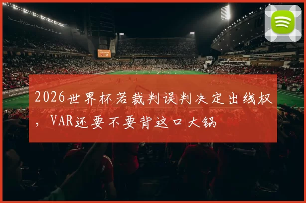 2026世界杯若裁判误判决定出线权，VAR还要不要背这口大锅