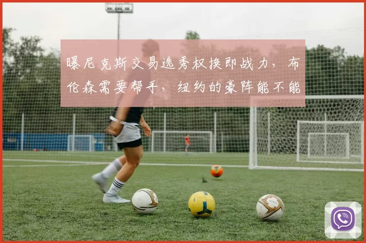 曝尼克斯交易选秀权换即战力，布伦森需要帮手，纽约的豪阵能不能抵挡住骑士